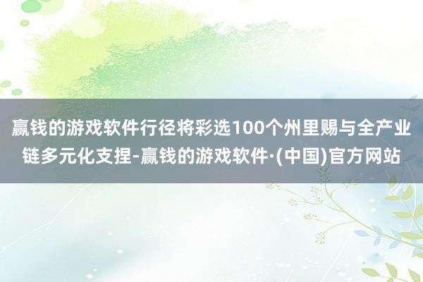 赢钱的游戏软件行径将彩选100个州里赐与全产业链多元化支捏-赢钱的游戏软件·(中国)官方网站