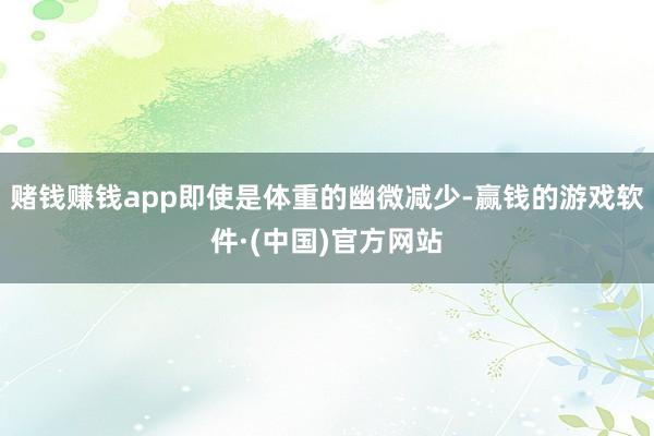 赌钱赚钱app即使是体重的幽微减少-赢钱的游戏软件·(中国)官方网站
