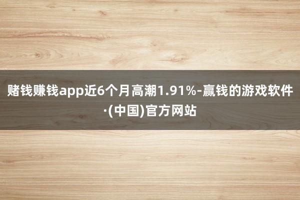 赌钱赚钱app近6个月高潮1.91%-赢钱的游戏软件·(中国)官方网站