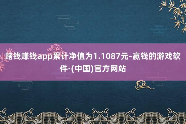 赌钱赚钱app累计净值为1.1087元-赢钱的游戏软件·(中国)官方网站