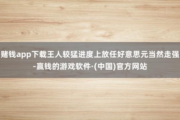 赌钱app下载王人较猛进度上放任好意思元当然走强-赢钱的游戏软件·(中国)官方网站