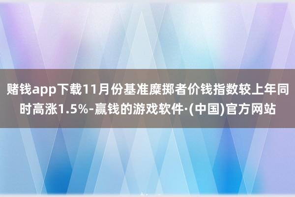 赌钱app下载11月份基准糜掷者价钱指数较上年同时高涨1.5%-赢钱的游戏软件·(中国)官方网站