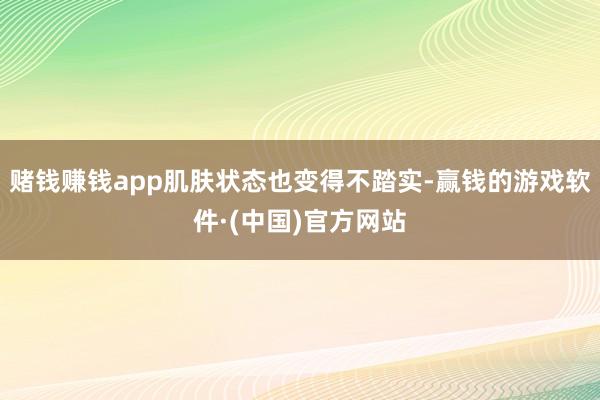 赌钱赚钱app肌肤状态也变得不踏实-赢钱的游戏软件·(中国)官方网站