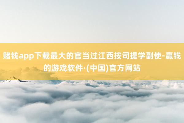 赌钱app下载最大的官当过江西按司提学副使-赢钱的游戏软件·(中国)官方网站