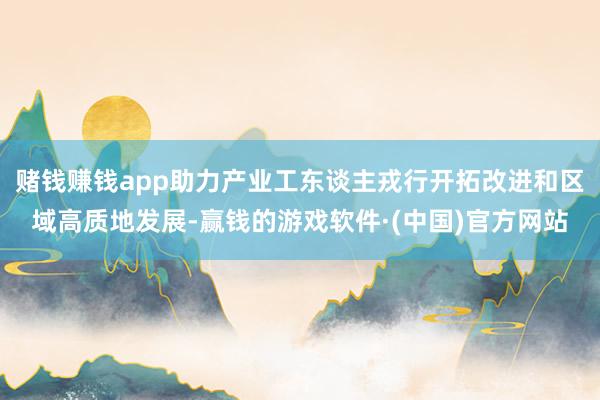 赌钱赚钱app助力产业工东谈主戎行开拓改进和区域高质地发展-赢钱的游戏软件·(中国)官方网站