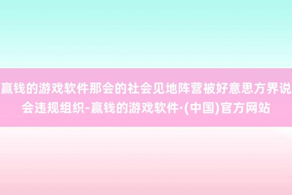 赢钱的游戏软件那会的社会见地阵营被好意思方界说会违规组织-赢钱的游戏软件·(中国)官方网站