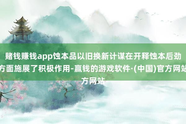 赌钱赚钱app蚀本品以旧换新计谋在开释蚀本后劲方面施展了积极作用-赢钱的游戏软件·(中国)官方网站