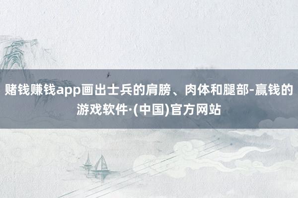 赌钱赚钱app画出士兵的肩膀、肉体和腿部-赢钱的游戏软件·(中国)官方网站