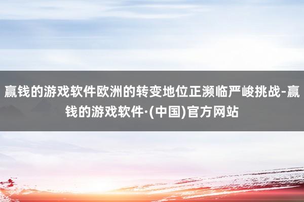 赢钱的游戏软件欧洲的转变地位正濒临严峻挑战-赢钱的游戏软件·(中国)官方网站