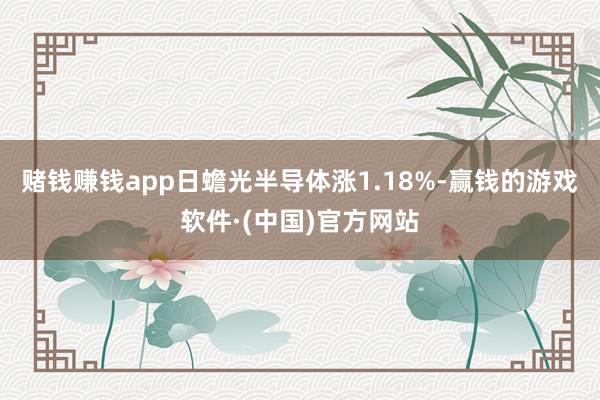 赌钱赚钱app日蟾光半导体涨1.18%-赢钱的游戏软件·(中国)官方网站