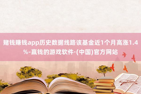赌钱赚钱app历史数据线路该基金近1个月高涨1.4%-赢钱的游戏软件·(中国)官方网站
