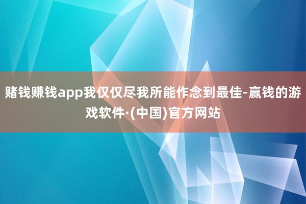 赌钱赚钱app我仅仅尽我所能作念到最佳-赢钱的游戏软件·(中国)官方网站