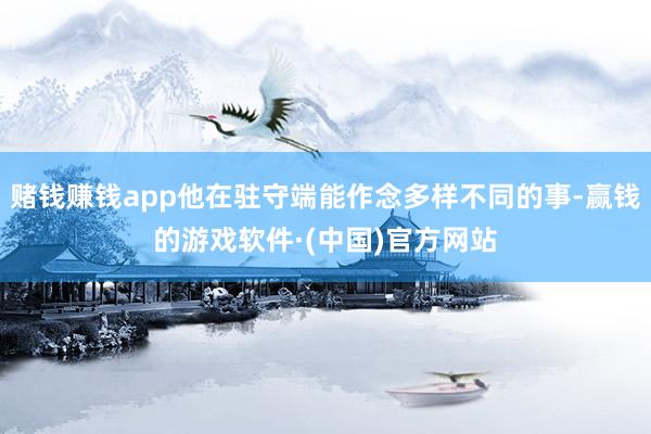 赌钱赚钱app他在驻守端能作念多样不同的事-赢钱的游戏软件·(中国)官方网站