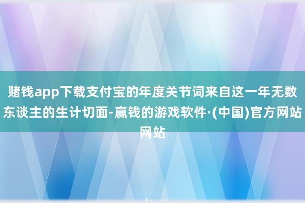 赌钱app下载支付宝的年度关节词来自这一年无数东谈主的生计切面-赢钱的游戏软件·(中国)官方网站