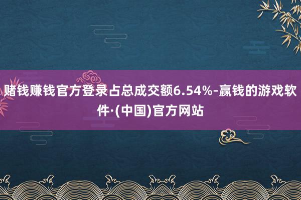 赌钱赚钱官方登录占总成交额6.54%-赢钱的游戏软件·(中国)官方网站