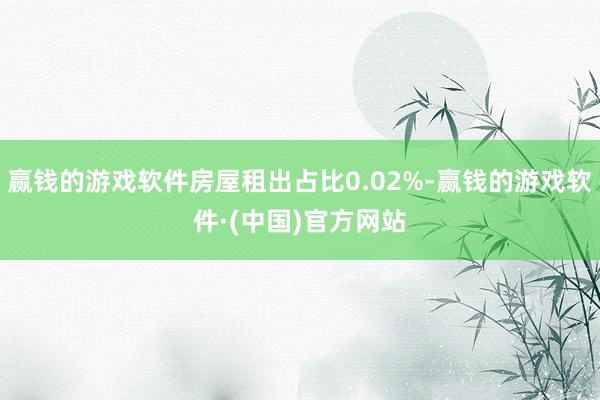 赢钱的游戏软件房屋租出占比0.02%-赢钱的游戏软件·(中国)官方网站