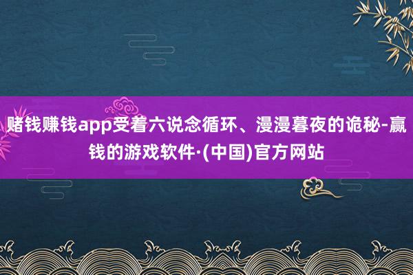 赌钱赚钱app受着六说念循环、漫漫暮夜的诡秘-赢钱的游戏软件·(中国)官方网站