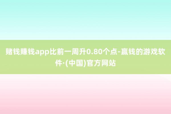 赌钱赚钱app比前一周升0.80个点-赢钱的游戏软件·(中国)官方网站