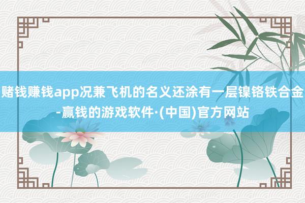赌钱赚钱app况兼飞机的名义还涂有一层镍铬铁合金-赢钱的游戏软件·(中国)官方网站