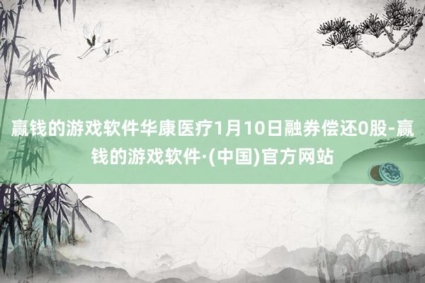 赢钱的游戏软件华康医疗1月10日融券偿还0股-赢钱的游戏软件·(中国)官方网站