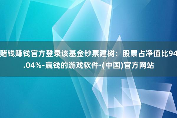 赌钱赚钱官方登录该基金钞票建树：股票占净值比94.04%-赢钱的游戏软件·(中国)官方网站