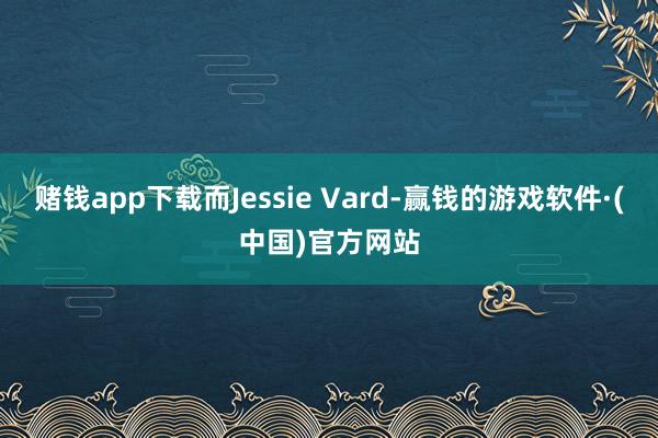 赌钱app下载而Jessie Vard-赢钱的游戏软件·(中国)官方网站