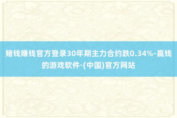 赌钱赚钱官方登录30年期主力合约跌0.34%-赢钱的游戏软件·(中国)官方网站