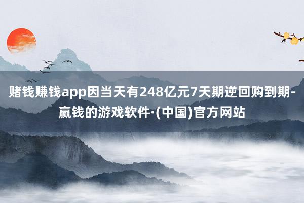赌钱赚钱app因当天有248亿元7天期逆回购到期-赢钱的游戏软件·(中国)官方网站