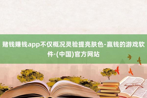 赌钱赚钱app不仅概况灵验提亮肤色-赢钱的游戏软件·(中国)官方网站