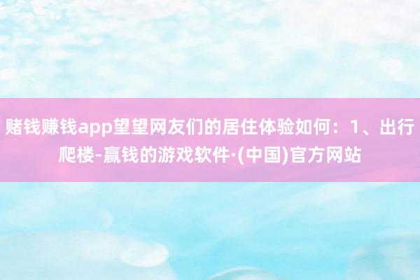 赌钱赚钱app望望网友们的居住体验如何：1、出行爬楼-赢钱的游戏软件·(中国)官方网站