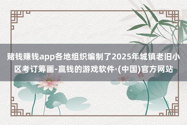 赌钱赚钱app各地组织编制了2025年城镇老旧小区考订筹画-赢钱的游戏软件·(中国)官方网站