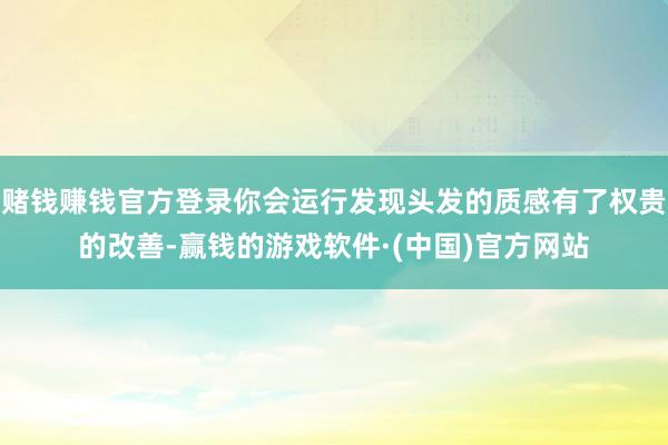 赌钱赚钱官方登录你会运行发现头发的质感有了权贵的改善-赢钱的游戏软件·(中国)官方网站