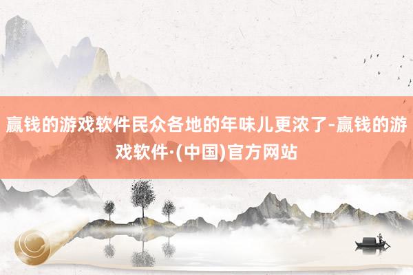 赢钱的游戏软件民众各地的年味儿更浓了-赢钱的游戏软件·(中国)官方网站