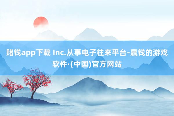 赌钱app下载 Inc.从事电子往来平台-赢钱的游戏软件·(中国)官方网站