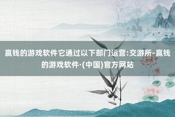 赢钱的游戏软件它通过以下部门运营:交游所-赢钱的游戏软件·(中国)官方网站