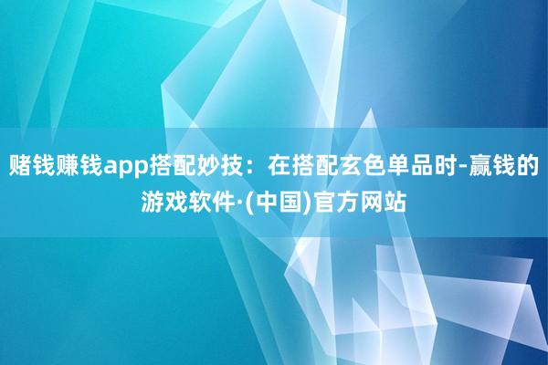 赌钱赚钱app搭配妙技：在搭配玄色单品时-赢钱的游戏软件·(中国)官方网站
