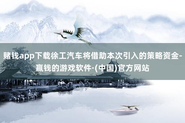 赌钱app下载徐工汽车将借助本次引入的策略资金-赢钱的游戏软件·(中国)官方网站