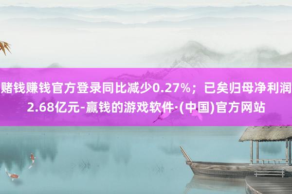赌钱赚钱官方登录同比减少0.27%；已矣归母净利润2.68亿元-赢钱的游戏软件·(中国)官方网站