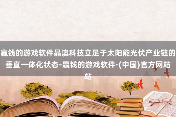 赢钱的游戏软件晶澳科技立足于太阳能光伏产业链的垂直一体化状态-赢钱的游戏软件·(中国)官方网站