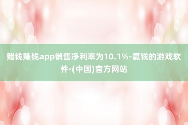 赌钱赚钱app销售净利率为10.1%-赢钱的游戏软件·(中国)官方网站