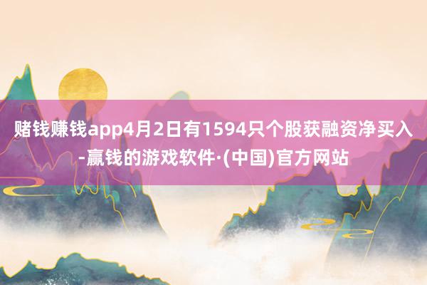 赌钱赚钱app4月2日有1594只个股获融资净买入-赢钱的游戏软件·(中国)官方网站