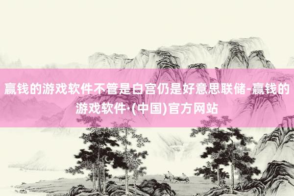 赢钱的游戏软件不管是白宫仍是好意思联储-赢钱的游戏软件·(中国)官方网站