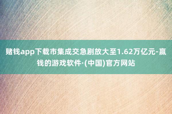 赌钱app下载市集成交急剧放大至1.62万亿元-赢钱的游戏软件·(中国)官方网站