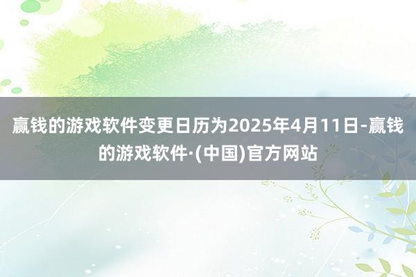 赢钱的游戏软件变更日历为2025年4月11日-赢钱的游戏软件·(中国)官方网站