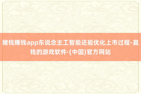 赌钱赚钱app东说念主工智能还能优化上市过程-赢钱的游戏软件·(中国)官方网站
