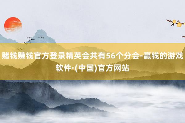 赌钱赚钱官方登录精英会共有56个分会-赢钱的游戏软件·(中国)官方网站