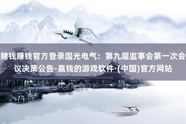 赌钱赚钱官方登录国光电气：第九届监事会第一次会议决策公告-赢钱的游戏软件·(中国)官方网站