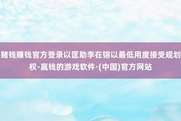 赌钱赚钱官方登录以匡助李在镕以最低用度接受规划权-赢钱的游戏软件·(中国)官方网站