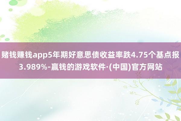 赌钱赚钱app5年期好意思债收益率跌4.75个基点报3.989%-赢钱的游戏软件·(中国)官方网站