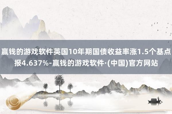 赢钱的游戏软件英国10年期国债收益率涨1.5个基点报4.637%-赢钱的游戏软件·(中国)官方网站